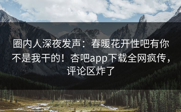 圈内人深夜发声：春暖花开性吧有你不是我干的！杏吧app下载全网疯传，评论区炸了