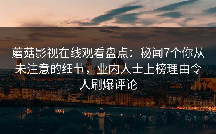 蘑菇影视在线观看盘点：秘闻7个你从未注意的细节，业内人士上榜理由令人刷爆评论