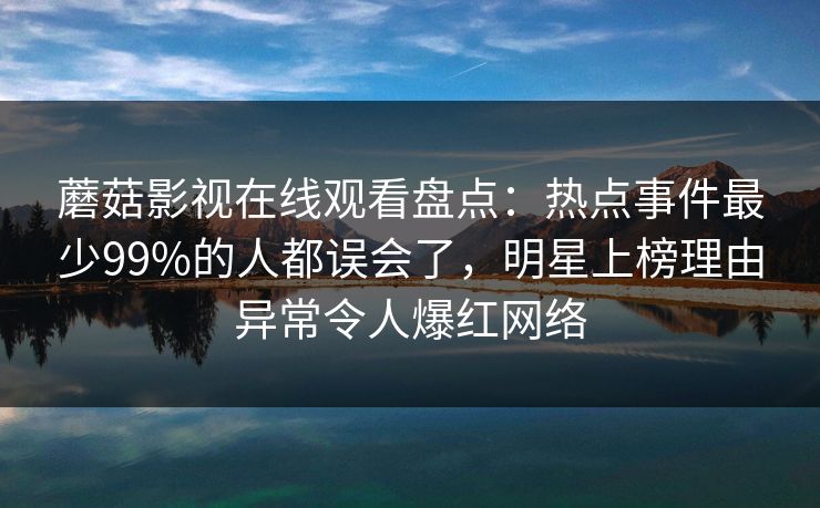 蘑菇影视在线观看盘点：热点事件最少99%的人都误会了，明星上榜理由异常令人爆红网络