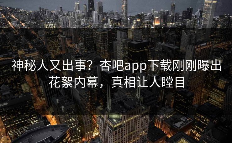 神秘人又出事？杏吧app下载刚刚曝出花絮内幕，真相让人瞠目