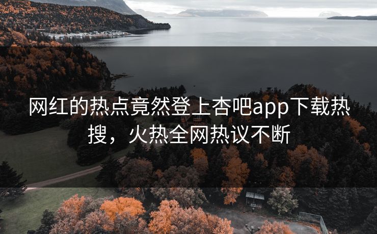 网红的热点竟然登上杏吧app下载热搜，火热全网热议不断