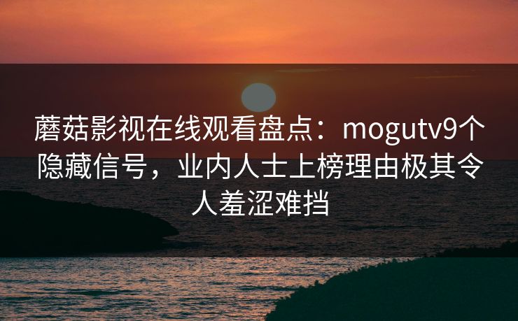 蘑菇影视在线观看盘点：mogutv9个隐藏信号，业内人士上榜理由极其令人羞涩难挡