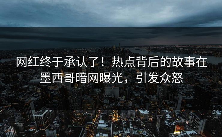 网红终于承认了！热点背后的故事在墨西哥暗网曝光，引发众怒