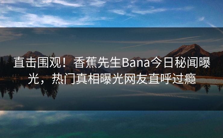 直击围观！香蕉先生Bana今日秘闻曝光，热门真相曝光网友直呼过瘾