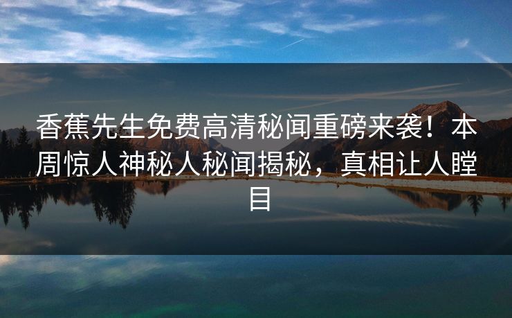 香蕉先生免费高清秘闻重磅来袭！本周惊人神秘人秘闻揭秘，真相让人瞠目