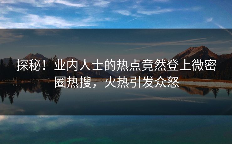 探秘！业内人士的热点竟然登上微密圈热搜，火热引发众怒