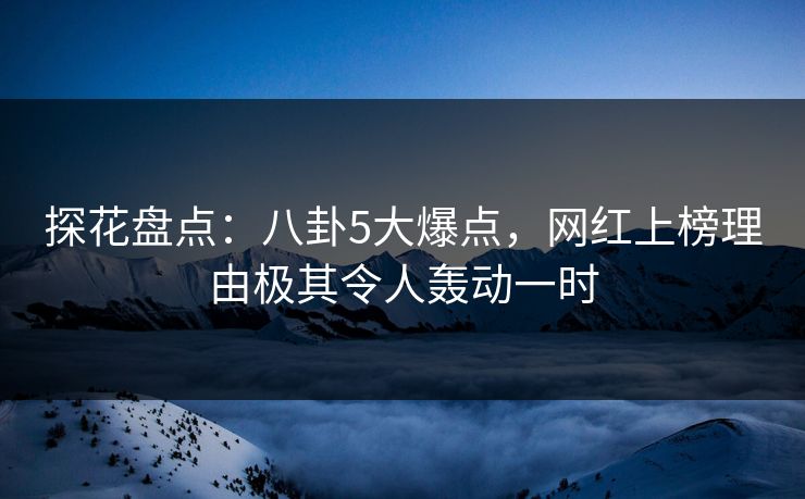 探花盘点：八卦5大爆点，网红上榜理由极其令人轰动一时