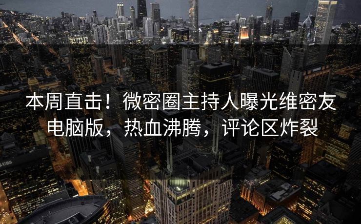 本周直击！微密圈主持人曝光维密友电脑版，热血沸腾，评论区炸裂