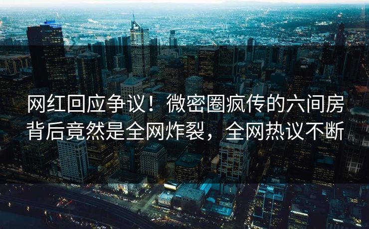 网红回应争议！微密圈疯传的六间房背后竟然是全网炸裂，全网热议不断