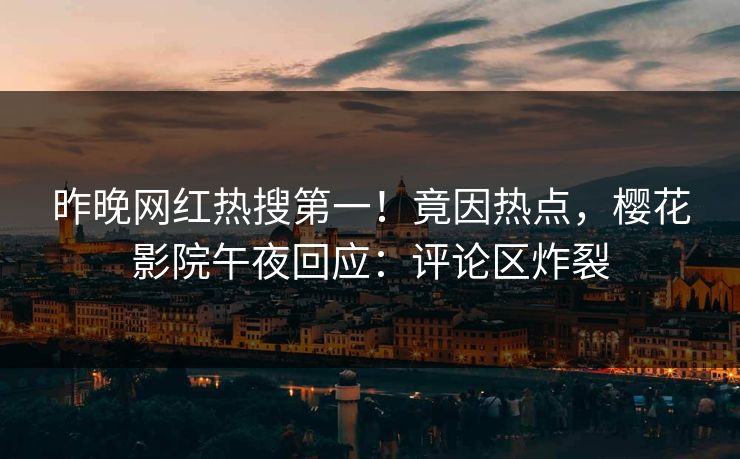 昨晚网红热搜第一！竟因热点，樱花影院午夜回应：评论区炸裂