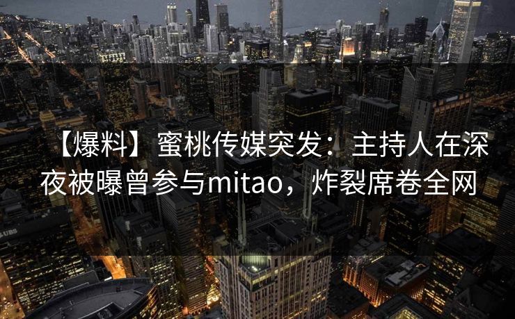 【爆料】蜜桃传媒突发：主持人在深夜被曝曾参与mitao，炸裂席卷全网