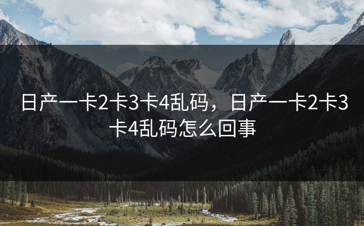 日产一卡2卡3卡4乱码，日产一卡2卡3卡4乱码怎么回事