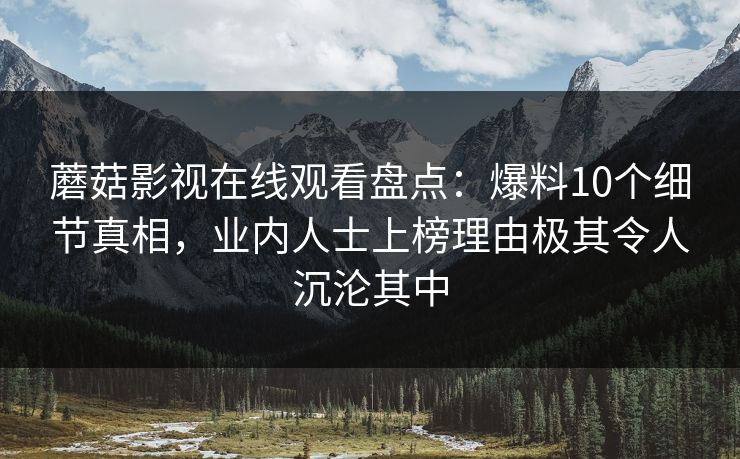 蘑菇影视在线观看盘点：爆料10个细节真相，业内人士上榜理由极其令人沉沦其中