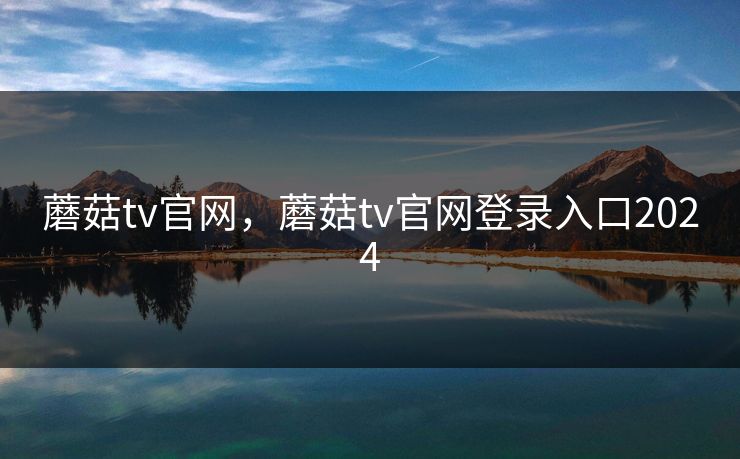 蘑菇tv官网，蘑菇tv官网登录入口2024