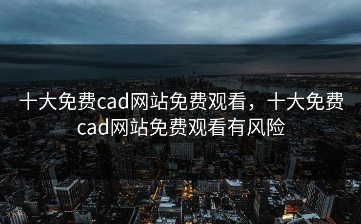 十大免费cad网站免费观看，十大免费cad网站免费观看有风险