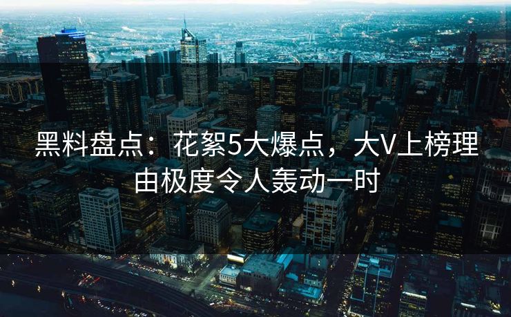 黑料盘点：花絮5大爆点，大V上榜理由极度令人轰动一时