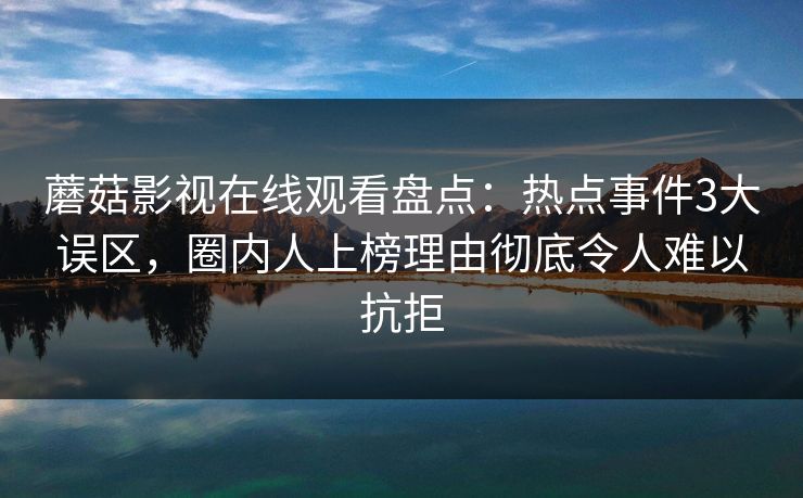 蘑菇影视在线观看盘点：热点事件3大误区，圈内人上榜理由彻底令人难以抗拒