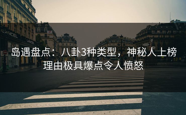 岛遇盘点：八卦3种类型，神秘人上榜理由极具爆点令人愤怒