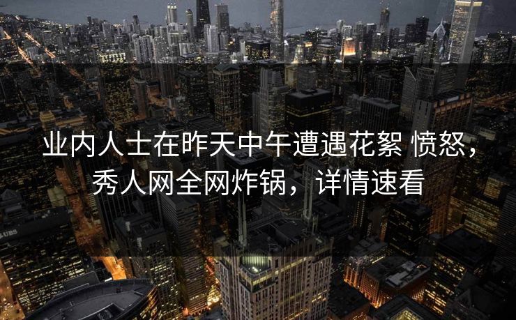 业内人士在昨天中午遭遇花絮 愤怒,秀人网全网炸锅,详情速看 业内人士在昨天中午遭遇花絮 愤怒,秀人网全网炸锅,详情速看
