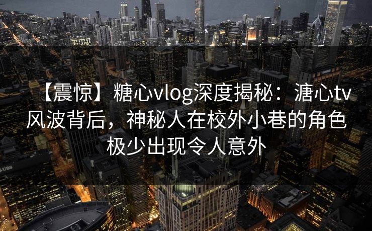 【震惊】糖心vlog深度揭秘:溏心tv风波背后,神秘人在校外小巷的角色极少出现令人意外 【震惊】糖心vlog深度揭秘:溏心tv风波背后,神秘人在校外小巷的角色极少出现令人意外