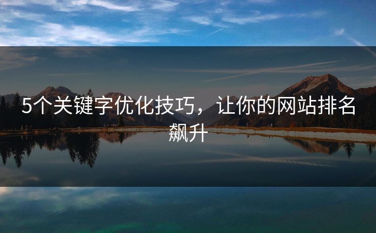 5个关键字优化技巧,让你的网站排名飙升 5个关键字优化技巧,让你的网站排名飙升