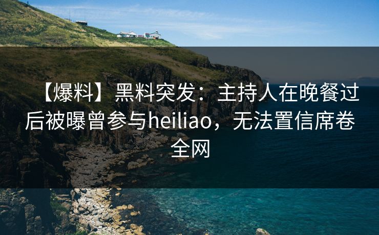 【爆料】黑料突发：主持人在晚餐过后被曝曾参与heiliao，无法置信席卷全网