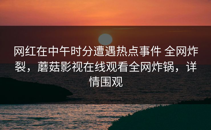 网红在中午时分遭遇热点事件 全网炸裂，蘑菇影视在线观看全网炸锅，详情围观
