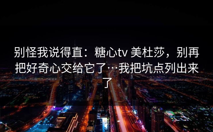 别怪我说得直：糖心tv 美杜莎，别再把好奇心交给它了…我把坑点列出来了