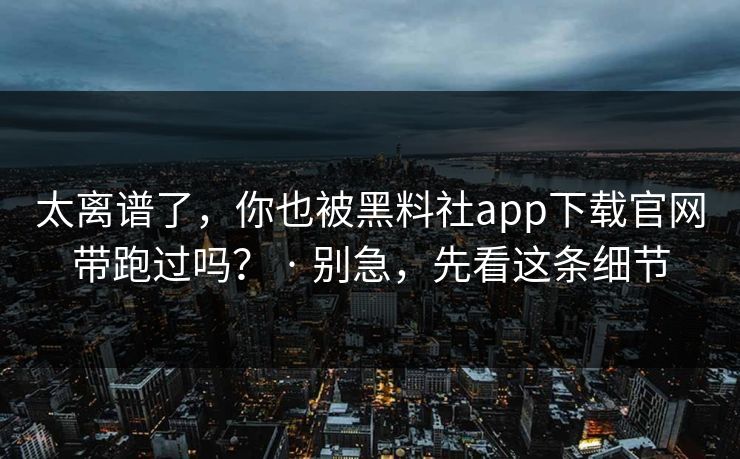 太离谱了，你也被黑料社app下载官网带跑过吗？ · 别急，先看这条细节