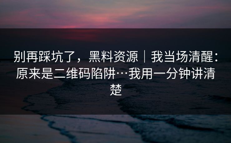 别再踩坑了，黑料资源｜我当场清醒：原来是二维码陷阱…我用一分钟讲清楚