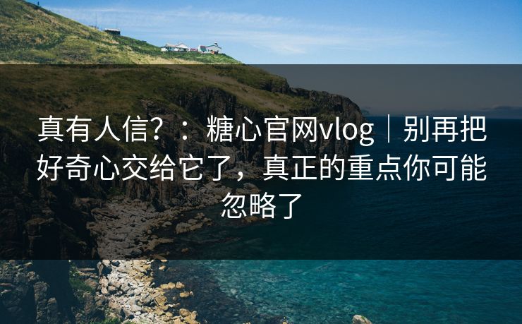 真有人信？：糖心官网vlog｜别再把好奇心交给它了，真正的重点你可能忽略了