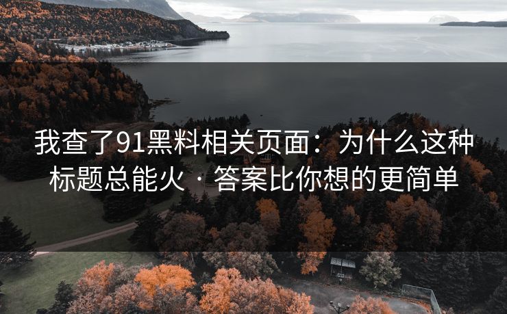我查了91黑料相关页面：为什么这种标题总能火 · 答案比你想的更简单