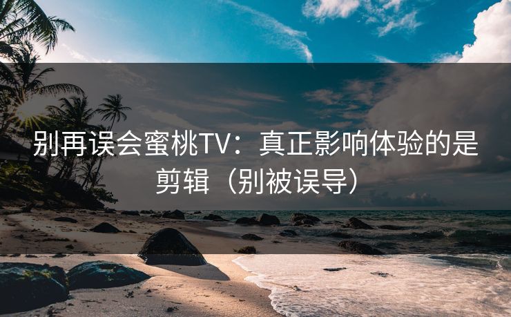 别再误会蜜桃TV：真正影响体验的是剪辑（别被误导）