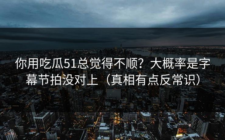 你用吃瓜51总觉得不顺？大概率是字幕节拍没对上（真相有点反常识）