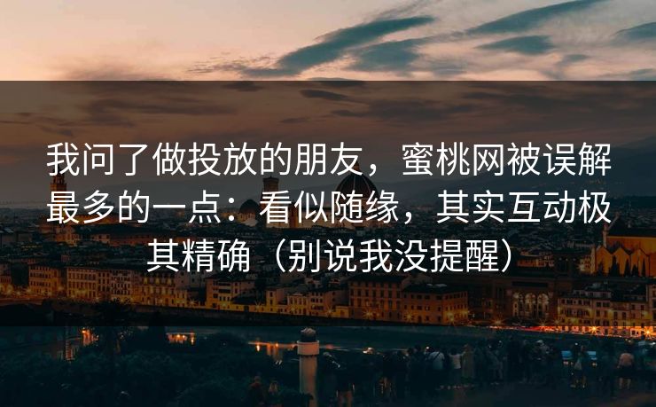 我问了做投放的朋友，蜜桃网被误解最多的一点：看似随缘，其实互动极其精确（别说我没提醒）