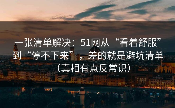 一张清单解决：51网从“看着舒服”到“停不下来”，差的就是避坑清单（真相有点反常识）
