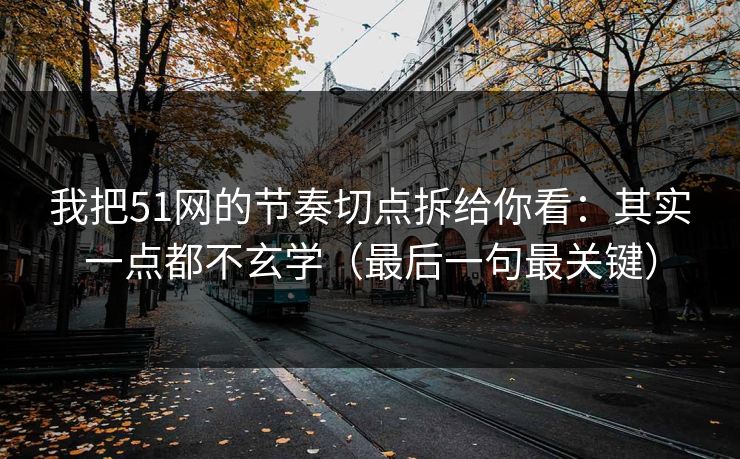 我把51网的节奏切点拆给你看：其实一点都不玄学（最后一句最关键）