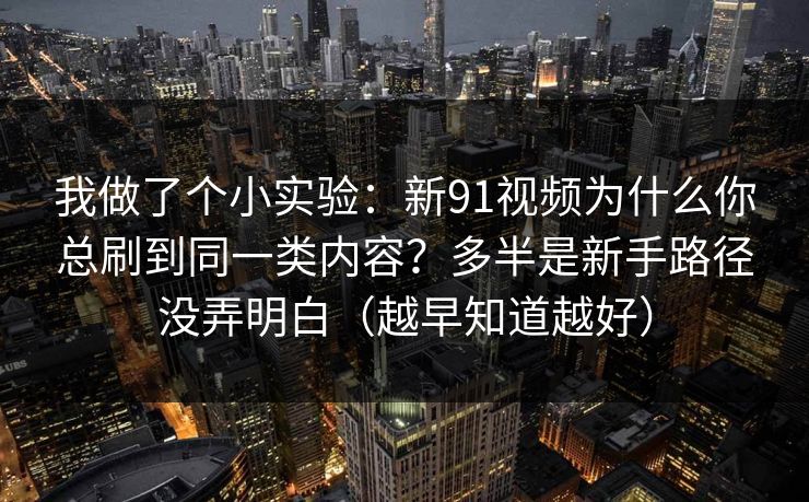 我做了个小实验：新91视频为什么你总刷到同一类内容？多半是新手路径没弄明白（越早知道越好）