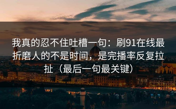 我真的忍不住吐槽一句：刷91在线最折磨人的不是时间，是完播率反复拉扯（最后一句最关键）