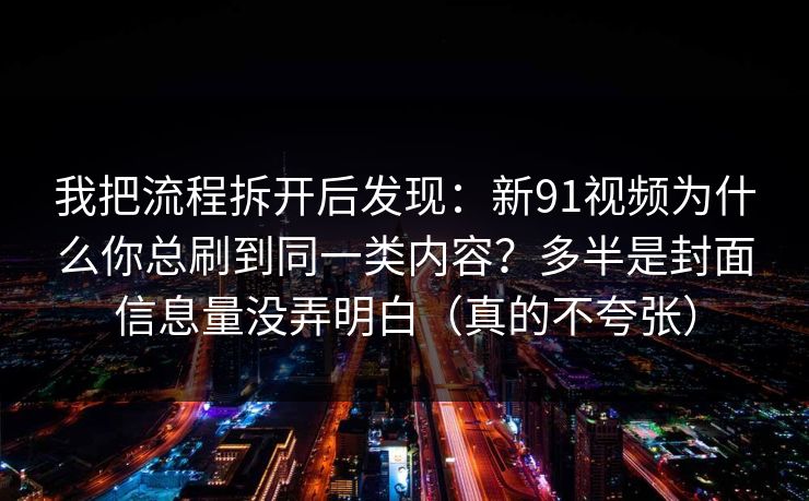 我把流程拆开后发现：新91视频为什么你总刷到同一类内容？多半是封面信息量没弄明白（真的不夸张）
