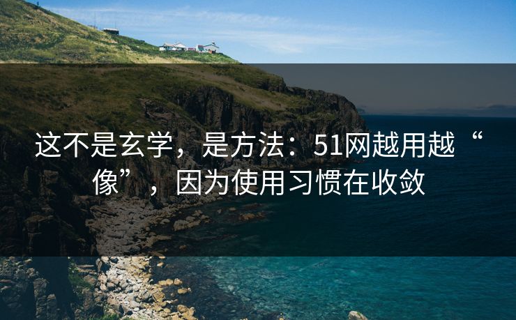 这不是玄学,是方法:51网越用越“像”,因为使用习惯在收敛 这不是玄学,是方法:51网越用越“像”,因为使用习惯在收敛