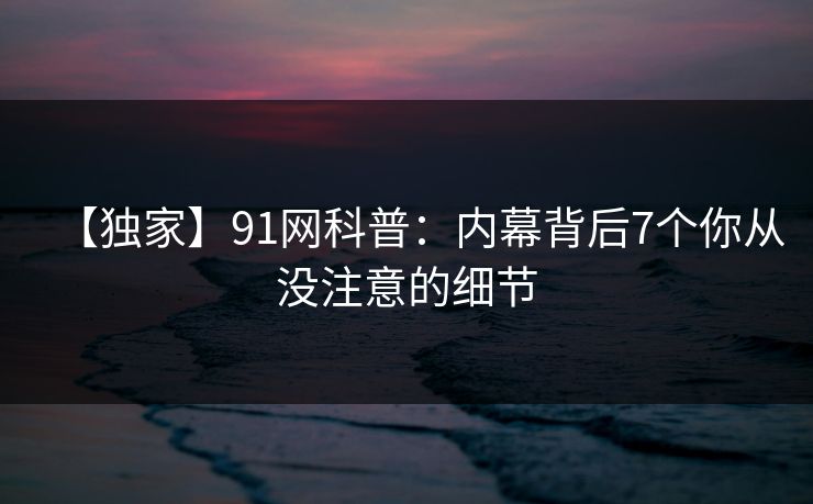 【独家】91网科普：内幕背后7个你从没注意的细节