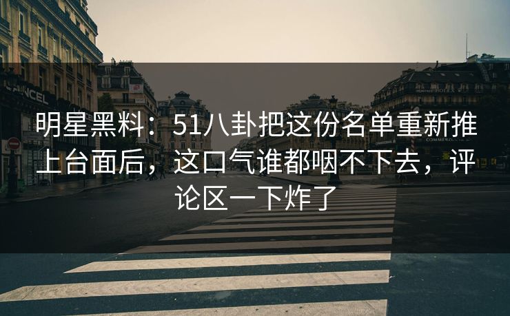 明星黑料：51八卦把这份名单重新推上台面后，这口气谁都咽不下去，评论区一下炸了