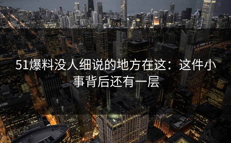 51爆料没人细说的地方在这：这件小事背后还有一层