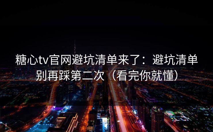 糖心tv官网避坑清单来了：避坑清单别再踩第二次（看完你就懂）