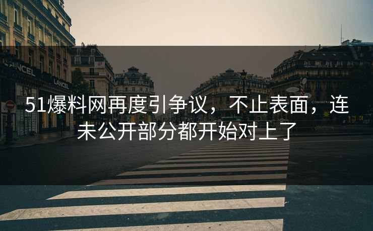 51爆料网再度引争议，不止表面，连未公开部分都开始对上了